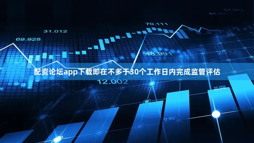 配资论坛app下载即在不多于30个工作日内完成监管评估