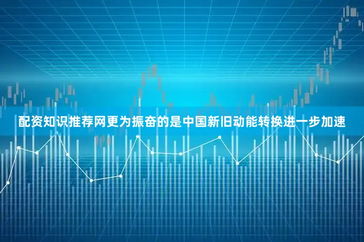配资知识推荐网更为振奋的是中国新旧动能转换进一步加速