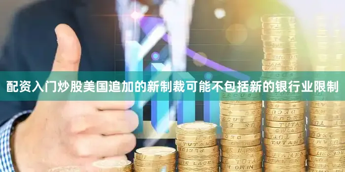 配资入门炒股美国追加的新制裁可能不包括新的银行业限制