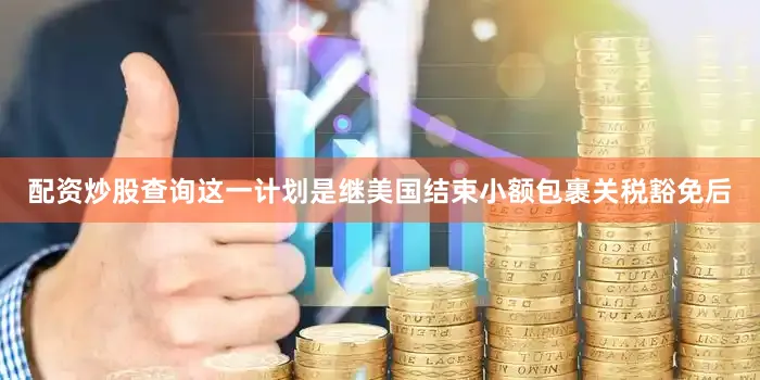配资炒股查询　　这一计划是继美国结束小额包裹关税豁免后
