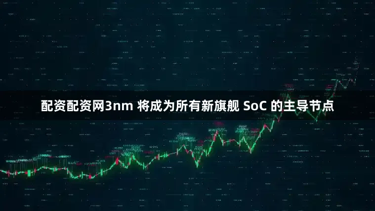 配资配资网3nm 将成为所有新旗舰 SoC 的主导节点