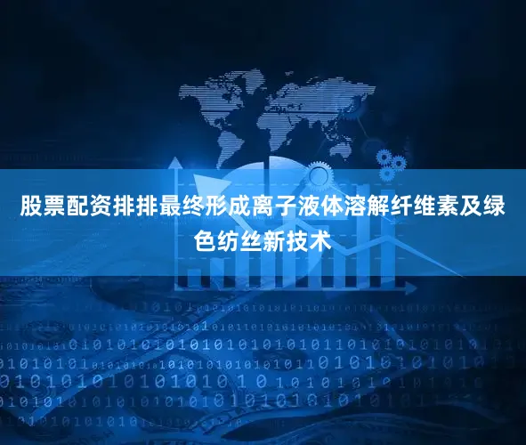 股票配资排排最终形成离子液体溶解纤维素及绿色纺丝新技术