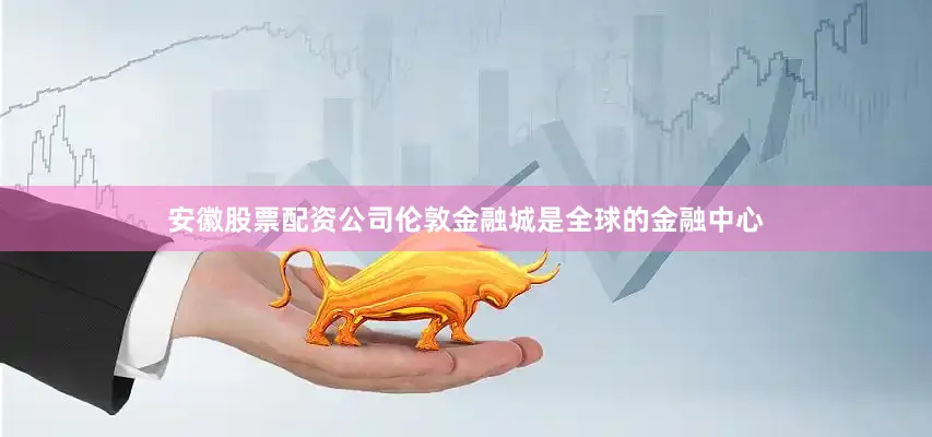 安徽股票配资公司伦敦金融城是全球的金融中心