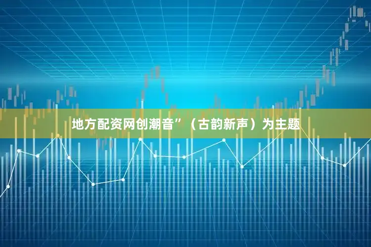 地方配资网创潮音”（古韵新声）为主题