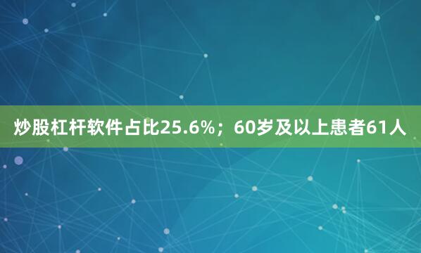 炒股杠杆软件占比25.6%；60岁及以上患者61人