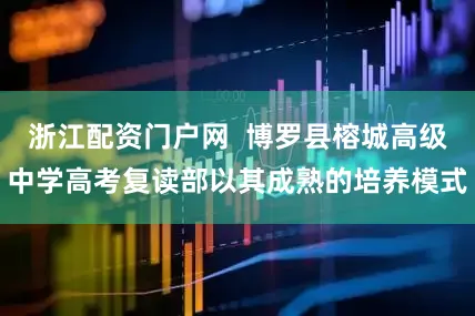 浙江配资门户网  博罗县榕城高级中学高考复读部以其成熟的培养模式