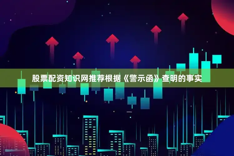 股票配资知识网推荐　　根据《警示函》查明的事实