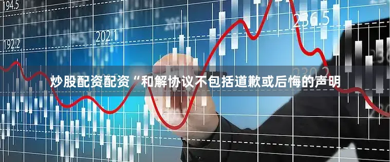 炒股配资配资“和解协议不包括道歉或后悔的声明