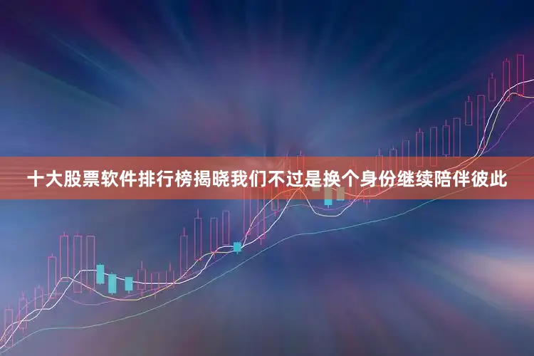 十大股票软件排行榜揭晓我们不过是换个身份继续陪伴彼此