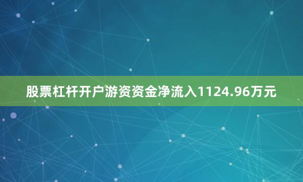 股票杠杆开户游资资金净流入1124.96万元