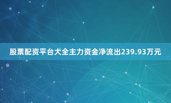股票配资平台大全主力资金净流出239.93万元