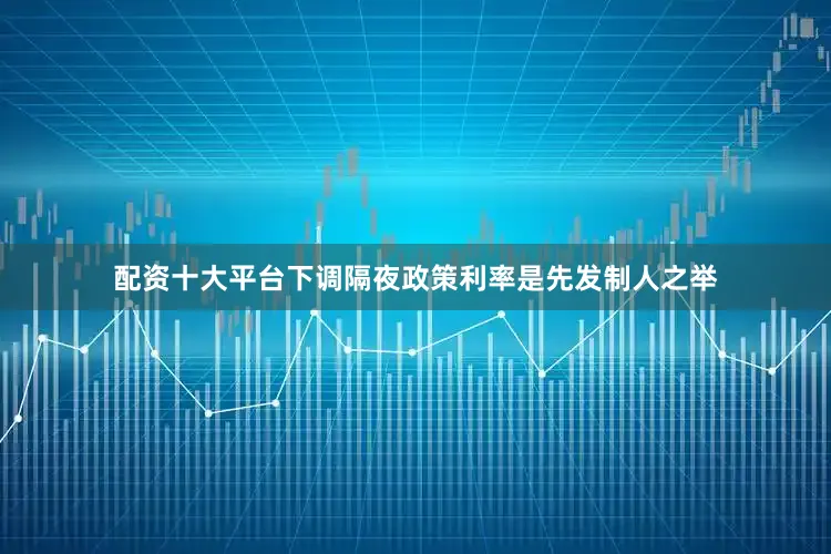 配资十大平台下调隔夜政策利率是先发制人之举