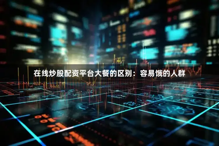 在线炒股配资平台大餐的区别：容易饿的人群