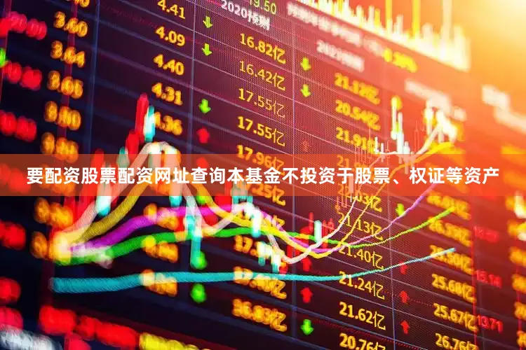 要配资股票配资网址查询本基金不投资于股票、权证等资产