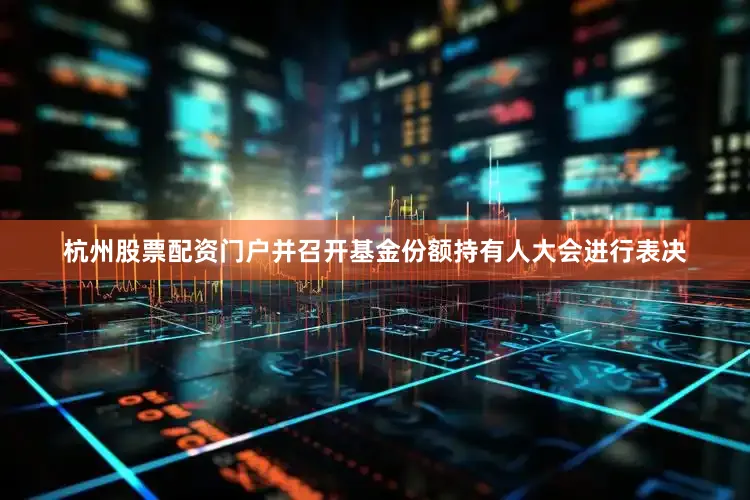 杭州股票配资门户并召开基金份额持有人大会进行表决