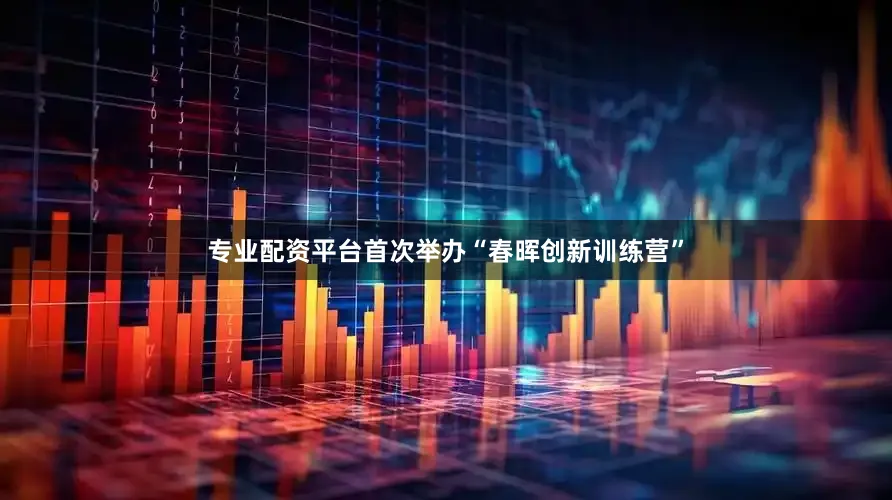 专业配资平台首次举办“春晖创新训练营”
