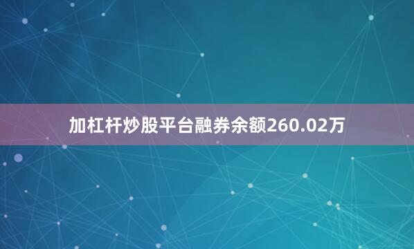 加杠杆炒股平台融券余额260.02万