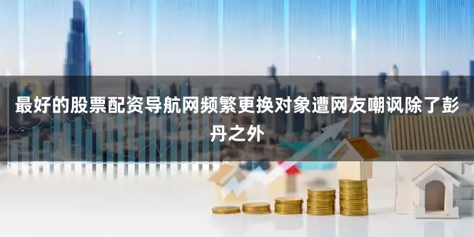 最好的股票配资导航网频繁更换对象遭网友嘲讽除了彭丹之外