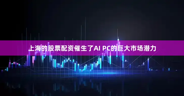 上海的股票配资催生了AI PC的巨大市场潜力