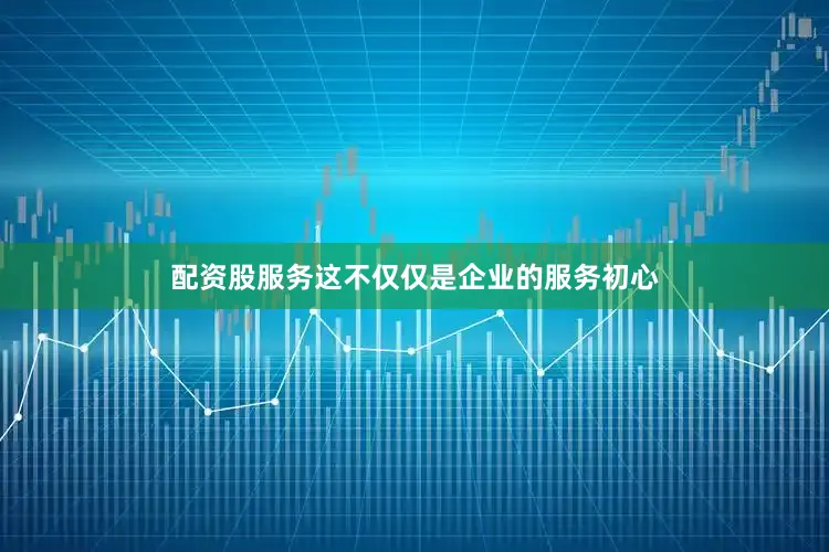 配资股服务这不仅仅是企业的服务初心