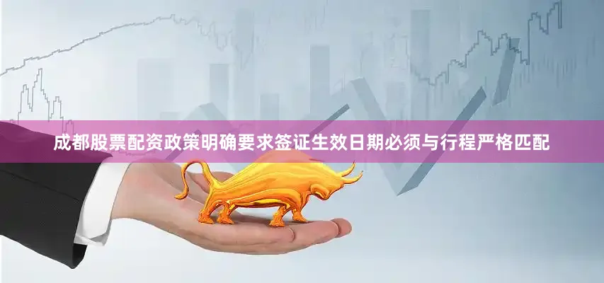 成都股票配资政策明确要求签证生效日期必须与行程严格匹配