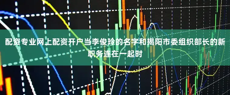 配资专业网上配资开户当李俊玲的名字和揭阳市委组织部长的新职务连在一起时
