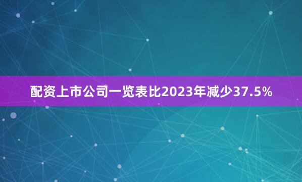 配资上市公司一览表比2023年减少37.5%