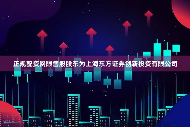 正规配资网限售股股东为上海东方证券创新投资有限公司
