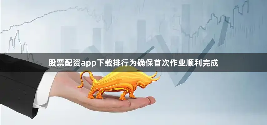 股票配资app下载排行为确保首次作业顺利完成