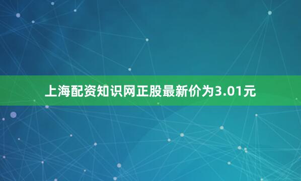 上海配资知识网正股最新价为3.01元