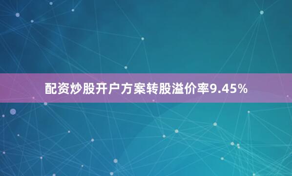 配资炒股开户方案转股溢价率9.45%