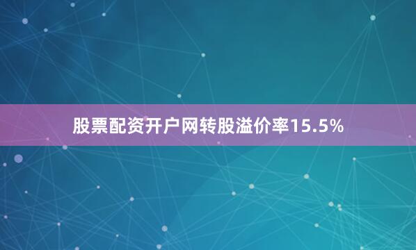 股票配资开户网转股溢价率15.5%