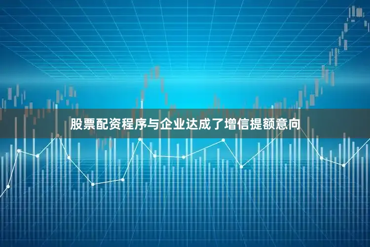 股票配资程序与企业达成了增信提额意向