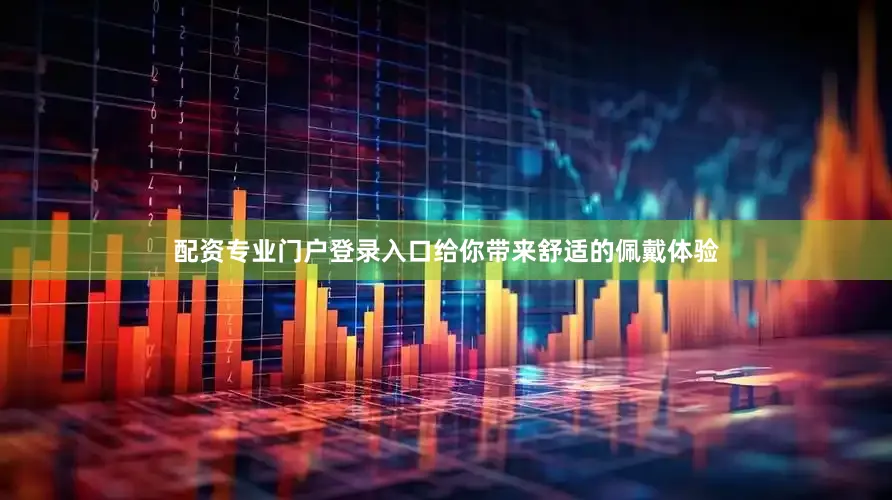 配资专业门户登录入口给你带来舒适的佩戴体验