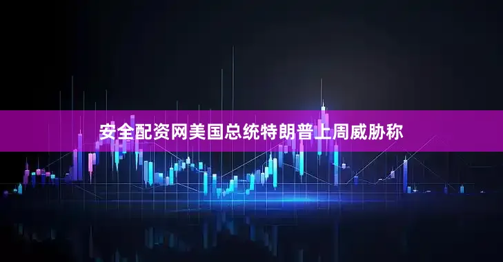 安全配资网美国总统特朗普上周威胁称