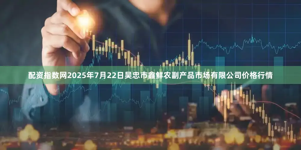 配资指数网2025年7月22日吴忠市鑫鲜农副产品市场有限公司价格行情