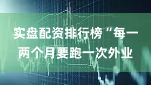 实盘配资排行榜“每一两个月要跑一次外业