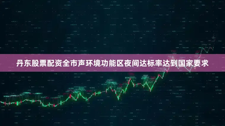 丹东股票配资全市声环境功能区夜间达标率达到国家要求