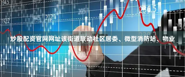 炒股配资官网网址该街道联动社区居委、微型消防站、物业