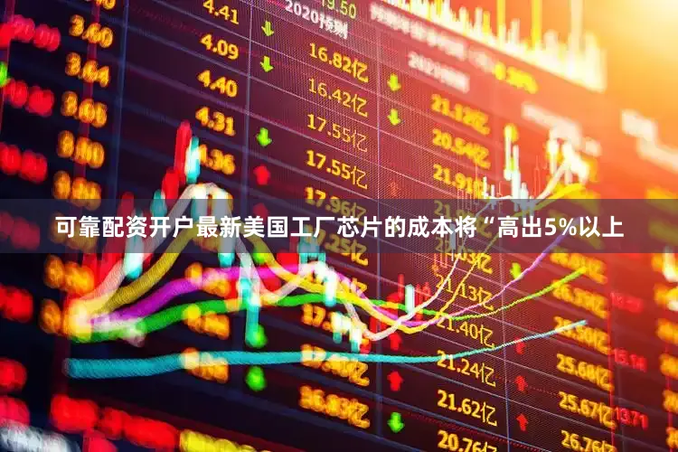 可靠配资开户最新美国工厂芯片的成本将“高出5%以上