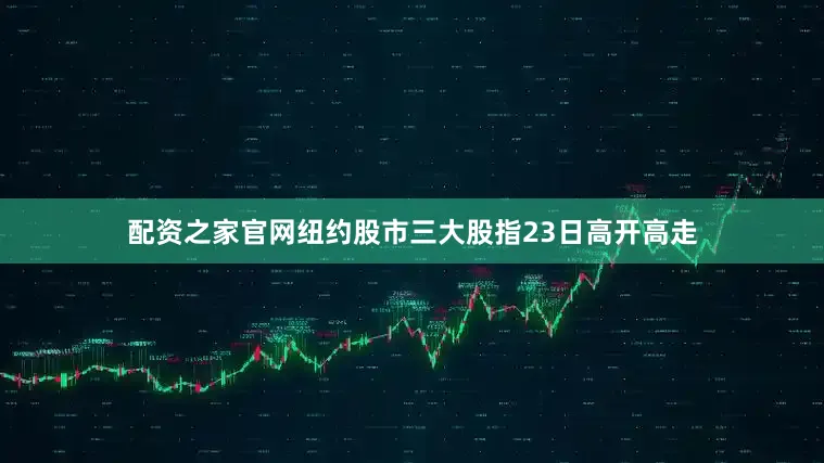 配资之家官网纽约股市三大股指23日高开高走