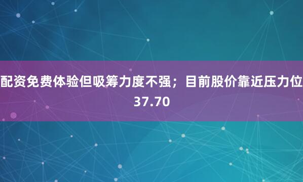 配资免费体验但吸筹力度不强；目前股价靠近压力位37.70