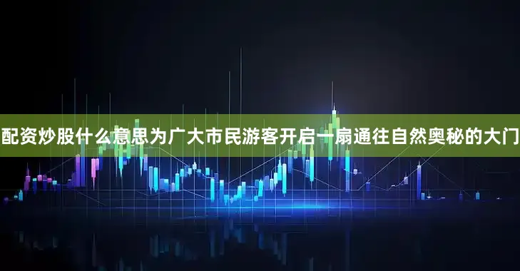 配资炒股什么意思为广大市民游客开启一扇通往自然奥秘的大门