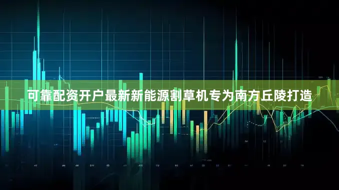 可靠配资开户最新新能源割草机专为南方丘陵打造