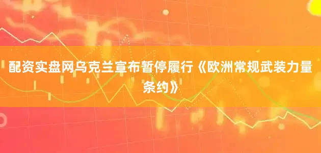 配资实盘网乌克兰宣布暂停履行《欧洲常规武装力量条约》