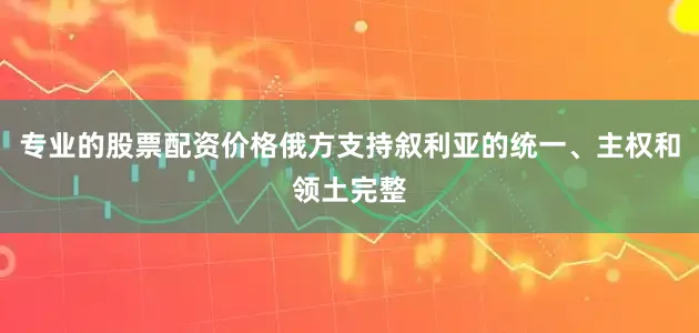 专业的股票配资价格俄方支持叙利亚的统一、主权和领土完整