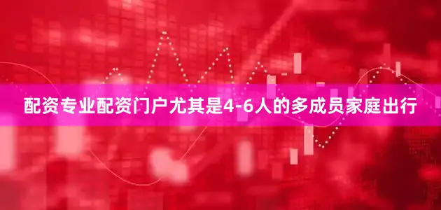 配资专业配资门户尤其是4-6人的多成员家庭出行