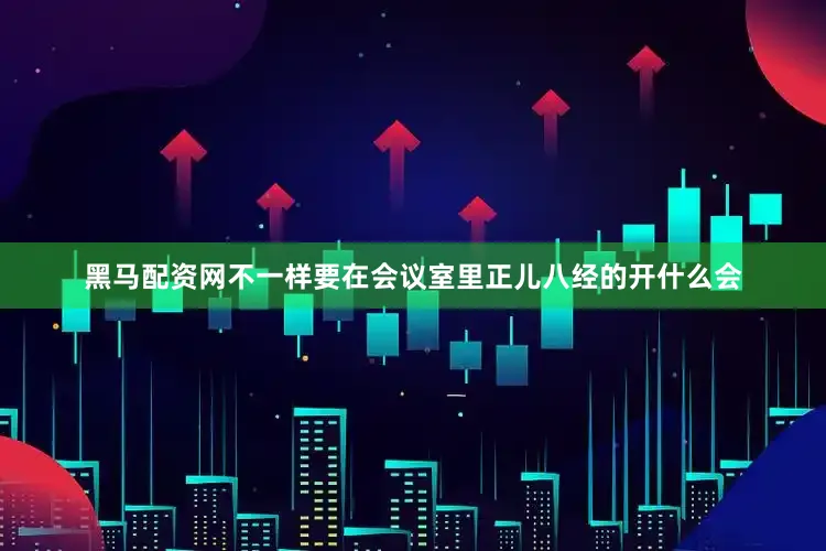 黑马配资网不一样要在会议室里正儿八经的开什么会