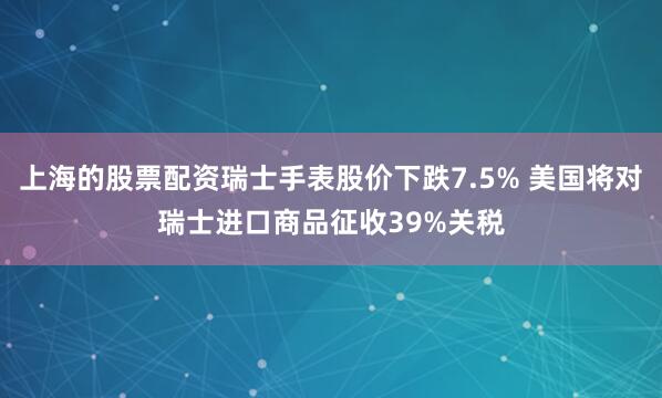 上海的股票配资瑞士手表股价下跌7.5% 美国将对瑞士进口商品征收39%关税