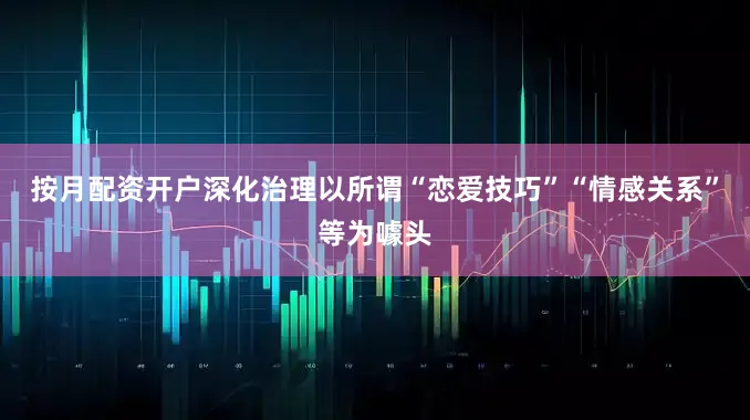 按月配资开户深化治理以所谓“恋爱技巧”“情感关系”等为噱头